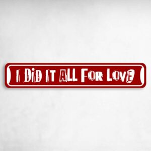 I Did It All For Love Valentine's Day Love Novelty Metal Street Sign to add to your sign collection.